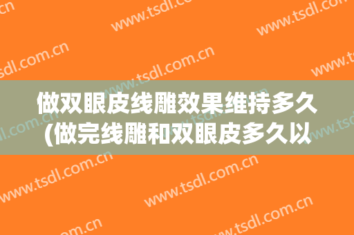 做双眼皮线雕效果维持多久(做完线雕和双眼皮多久以后能出效果啊)