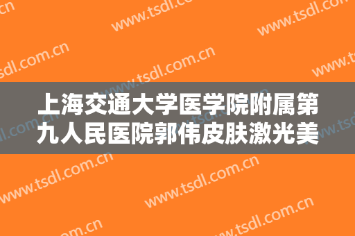 上海交通大学医学院附属第九人民医院郭伟皮肤激光美容需要多少钱?可靠吗?