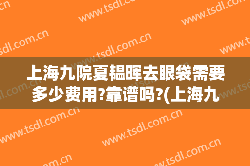 上海九院夏韫晖去眼袋需要多少费用?靠谱吗?(上海九院祛眼袋医生)