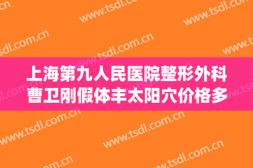 上海第九人民医院整形外科曹卫刚假体丰太阳穴价格多少钱?贵不贵?(九院曹卫刚面部吸脂)