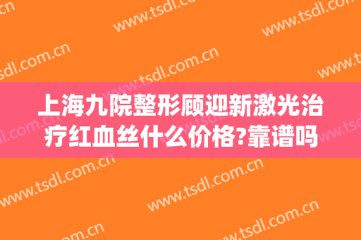上海九院整形顾迎新激光治疗红血丝什么价格?靠谱吗?(上海九院激光美容专病门诊)