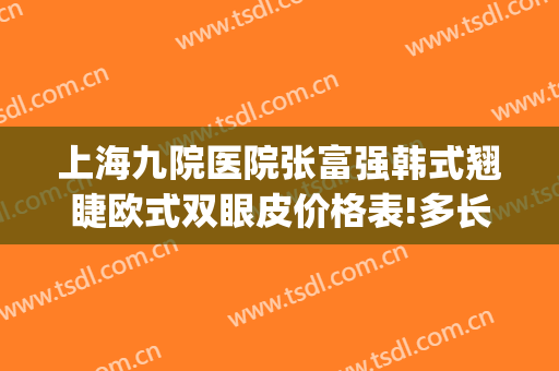 上海九院医院张富强韩式翘睫欧式双眼皮价格表!多长时间恢复?(上海第九整形医院双眼皮修复)