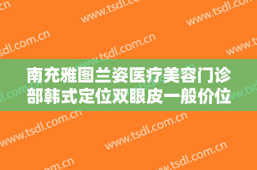 南充雅图兰姿医疗美容门诊部韩式定位双眼皮一般价位是多少钱?贵不贵?