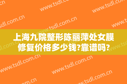 上海九院整形陈丽萍处女膜修复价格多少钱?靠谱吗?