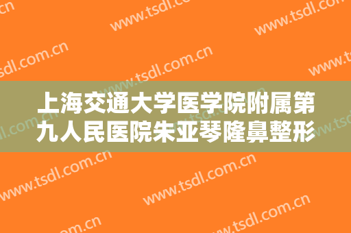 上海交通大学医学院附属第九人民医院朱亚琴隆鼻整形修复什么价格?需要多久恢复?