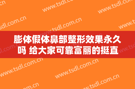 膨体假体鼻部整形效果永久吗 给大家可靠富丽的挺直
