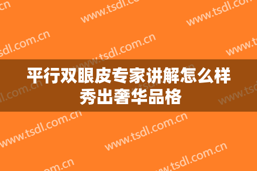 平行双眼皮专家讲解怎么样 秀出奢华品格