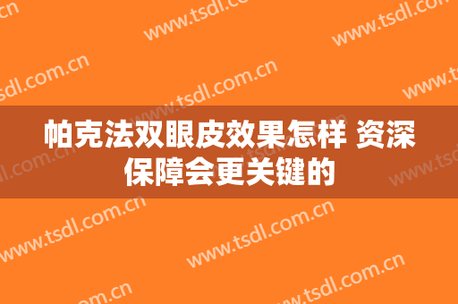 帕克法双眼皮效果怎样 资深保障会更关键的