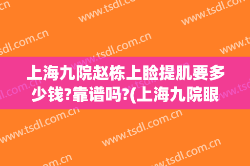 上海九院赵栋上睑提肌要多少钱?靠谱吗?(上海九院眼睑下至一般多少钱)