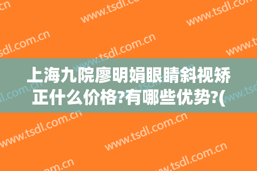 上海九院廖明娟眼睛斜视矫正什么价格?有哪些优势?(杭州近视眼矫正医院)