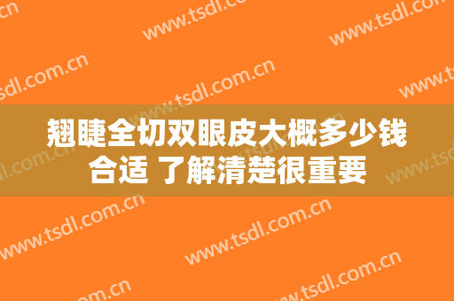 翘睫全切双眼皮大概多少钱合适 了解清楚很重要