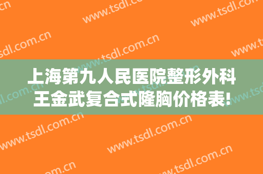 上海第九人民医院整形外科王金武复合式隆胸价格表!好不好?(上海第九整形美容医院金蓉医生)