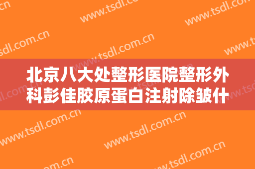北京八大处整形医院整形外科彭佳胶原蛋白注射除皱什么价格?靠谱吗?