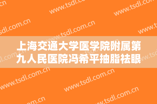 上海交通大学医学院附属第九人民医院冯希平抽脂祛眼袋一般价位是多少费用?靠谱吗?