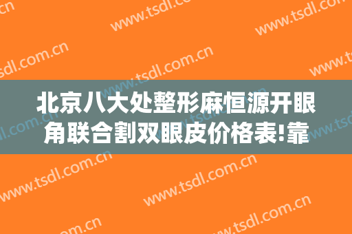 北京八大处整形麻恒源开眼角联合割双眼皮价格表!靠谱吗?(北京哪个医院割双眼皮)