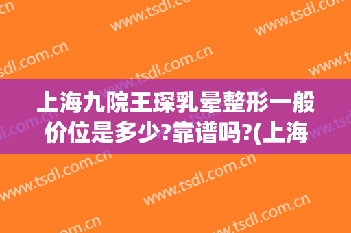 上海九院王琛乳晕整形一般价位是多少?靠谱吗?(上海九院王琛隆鼻)