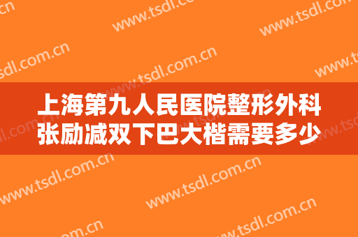 上海第九人民医院整形外科张励减双下巴大楷需要多少钱?有哪些优势?
