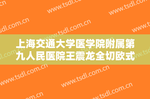 上海交通大学医学院附属第九人民医院王震龙全切欧式芭比平行双眼皮什么价格?靠谱吗?