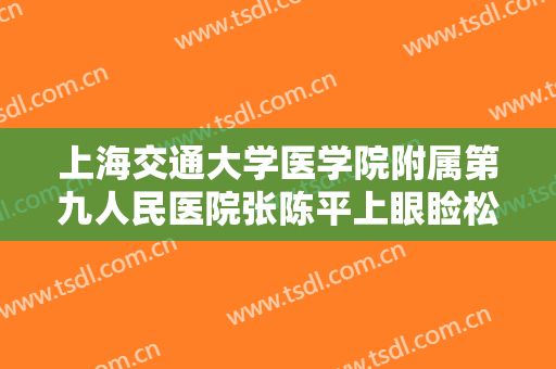 上海交通大学医学院附属第九人民医院张陈平上眼睑松弛整形价格表!怎么样?