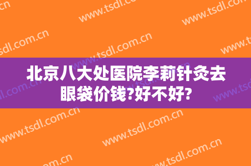 北京八大处医院李莉针灸去眼袋价钱?好不好?