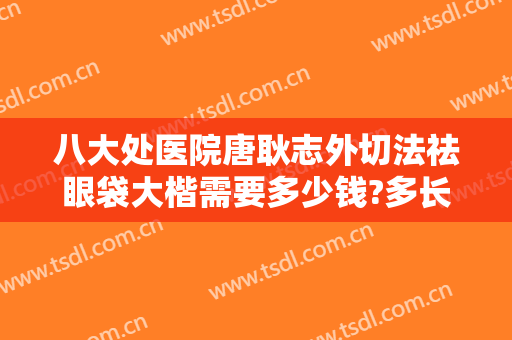 八大处医院唐耿志外切法祛眼袋大楷需要多少钱?多长时间恢复?