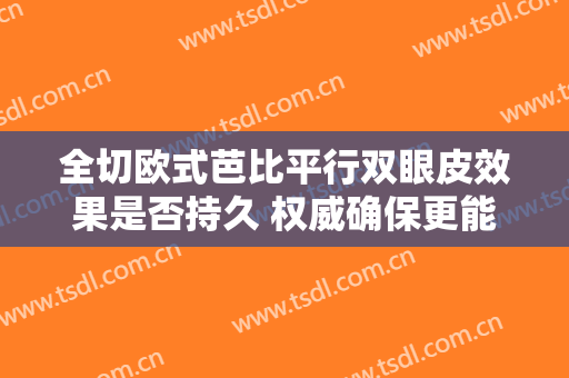 全切欧式芭比平行双眼皮效果是否持久 权威确保更能要紧的