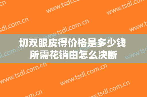 切双眼皮得价格是多少钱 所需花销由怎么决断