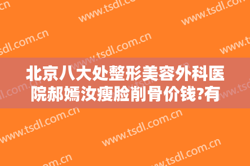 北京八大处整形美容外科医院郝嫣汝瘦脸削骨价钱?有哪些优势?