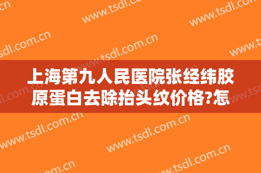 上海第九人民医院张经纬胶原蛋白去除抬头纹价格?怎么样?