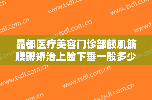 晶都医疗美容门诊部额肌筋膜瓣矫治上睑下垂一般多少钱?靠谱吗?