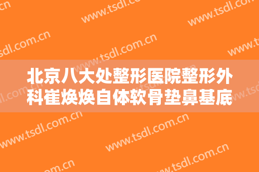 北京八大处整形医院整形外科崔焕焕自体软骨垫鼻基底价格?多长时间恢复?