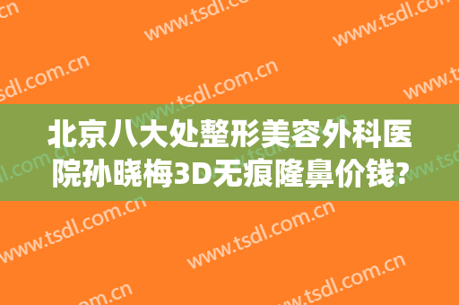 北京八大处整形美容外科医院孙晓梅3D无痕隆鼻价钱?好不好?(天津整形外科医院三甲医疗美容)
