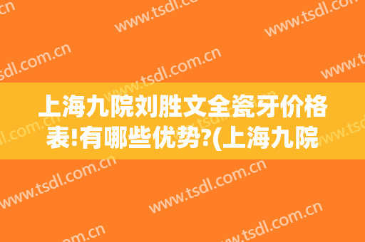 上海九院刘胜文全瓷牙价格表!有哪些优势?(上海九院做全瓷牙价格)