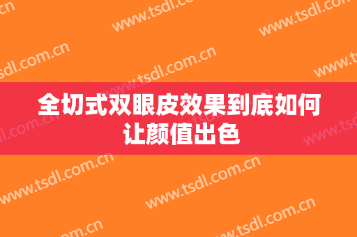 全切式双眼皮效果到底如何 让颜值出色