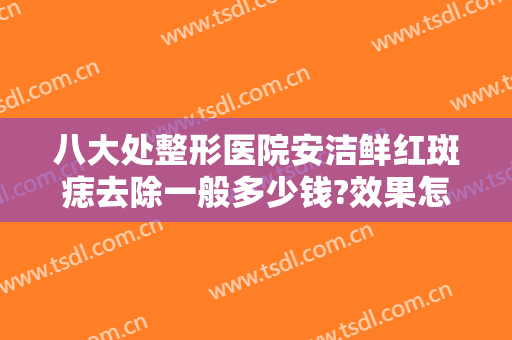 八大处整形医院安洁鲜红斑痣去除一般多少钱?效果怎么样?