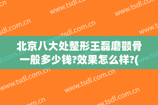 北京八大处整形王磊磨颧骨一般多少钱?效果怎么样?(北京王磊整形医院价格)