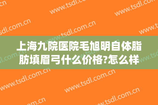 上海九院医院毛旭明自体脂肪填眉弓什么价格?怎么样?(自体脂肪填充眉弓图片)