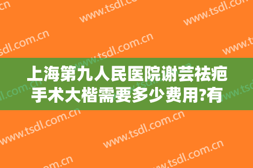 上海第九人民医院谢芸祛疤手术大楷需要多少费用?有哪些优势?
