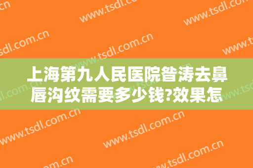 上海第九人民医院昝涛去鼻唇沟纹需要多少钱?效果怎么样?