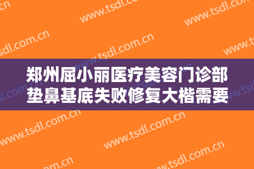 郑州屈小丽医疗美容门诊部垫鼻基底失败修复大楷需要多少钱?多长时间恢复?