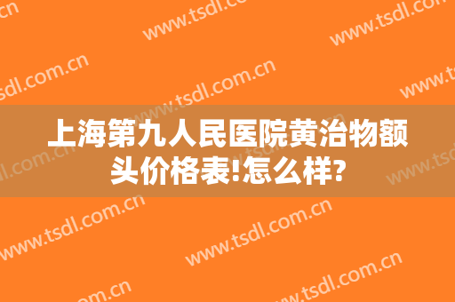 上海第九人民医院黄治物额头价格表!怎么样?