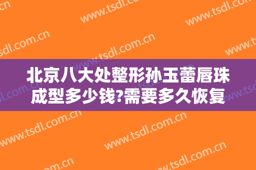 北京八大处整形孙玉蕾唇珠成型多少钱?需要多久恢复?