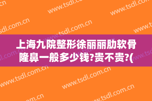 上海九院整形徐丽丽肋软骨隆鼻一般多少钱?贵不贵?(上海九院做肋骨鼻多少钱)