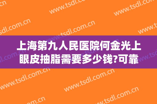 上海第九人民医院何金光上眼皮抽脂需要多少钱?可靠吗?(上海眼部抽脂多少钱)