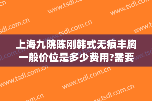 上海九院陈刚韩式无痕丰胸一般价位是多少费用?需要多久恢复?(上海九院丰胸多少钱)