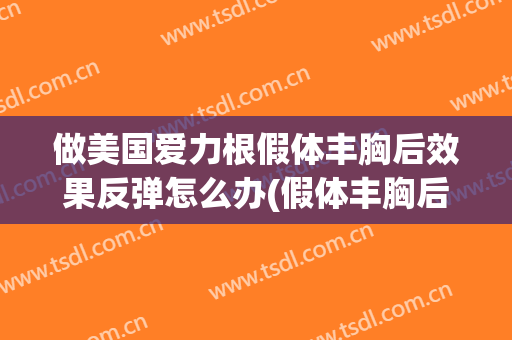 做美国爱力根假体丰胸后效果反弹怎么办(假体丰胸后感受)