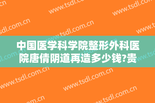 中国医学科学院整形外科医院唐倩阴道再造多少钱?贵不贵?