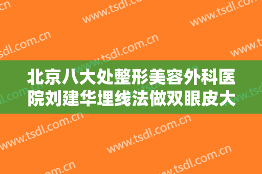 北京八大处整形美容外科医院刘建华埋线法做双眼皮大楷需要多少钱?靠谱吗?