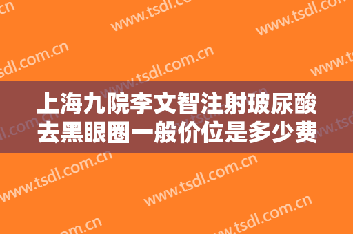上海九院李文智注射玻尿酸去黑眼圈一般价位是多少费用?需要多久恢复?