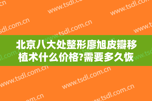 北京八大处整形廖旭皮瓣移植术什么价格?需要多久恢复?